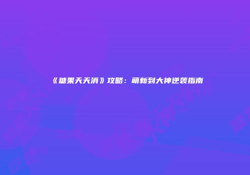 《糖果天天消》攻略：萌新到大神逆袭指南