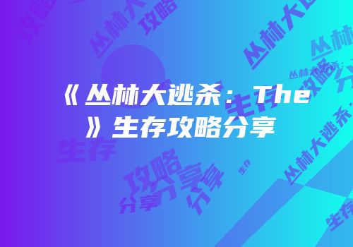 《丛林大逃杀：The》生存攻略分享