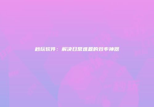 秒玩软件：解决日常难题的效率神器