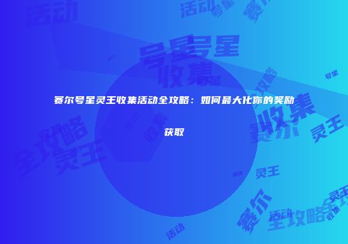 赛尔号星灵王收集活动全攻略：如何最大化你的奖励获取