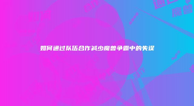 如何通过队伍合作减少魔兽争霸中的失误