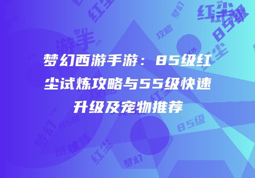 梦幻西游手游：85级红尘试炼攻略与55级快速升级及宠物推荐