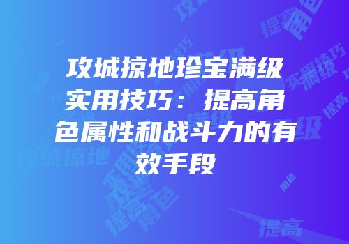 攻城掠地珍宝满级实用技巧：提高角色属性和战斗力的有效手段