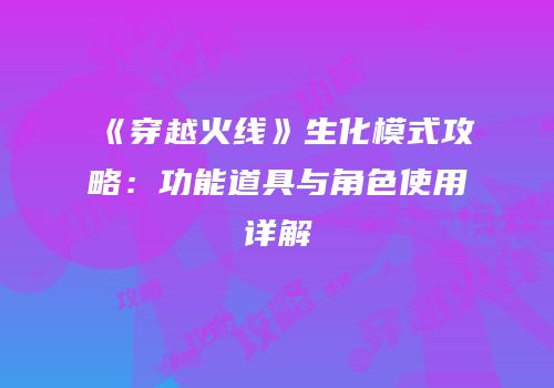《穿越火线》生化模式攻略：功能道具与角色使用详解