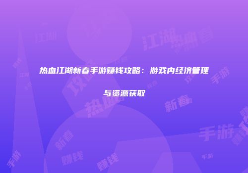 热血江湖新春手游赚钱攻略：游戏内经济管理与资源获取