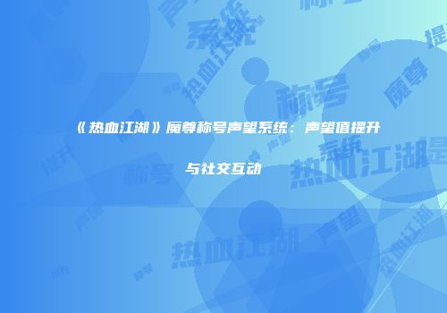 《热血江湖》魔尊称号声望系统：声望值提升与社交互动