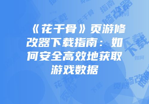 《花千骨》页游修改器下载指南：如何安全高效地获取游戏数据