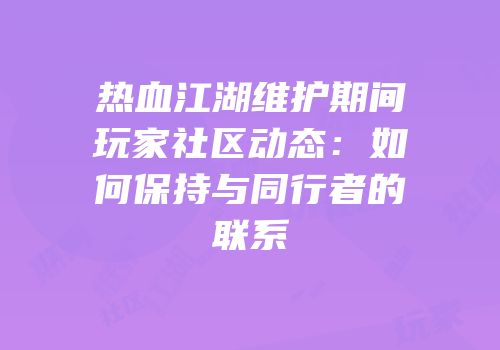 热血江湖维护期间玩家社区动态:如何保持与同行者的联系