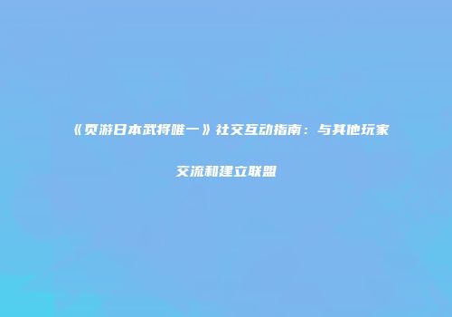 《页游日本武将唯一》社交互动指南：与其他玩家交流和建立联盟