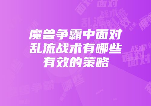 魔兽争霸中面对乱流战术有哪些有效的策略