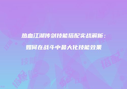 热血江湖传剑技能搭配实战解析：如何在战斗中最大化技能效果