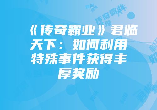 《传奇霸业》君临天下：如何利用特殊事件获得丰厚奖励