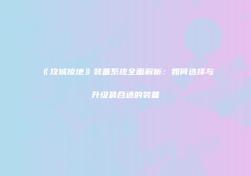 《攻城掠地》装备系统全面解析：如何选择与升级最合适的装备