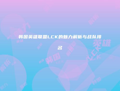 韩国英雄联盟LCK的魅力解析与战队排名