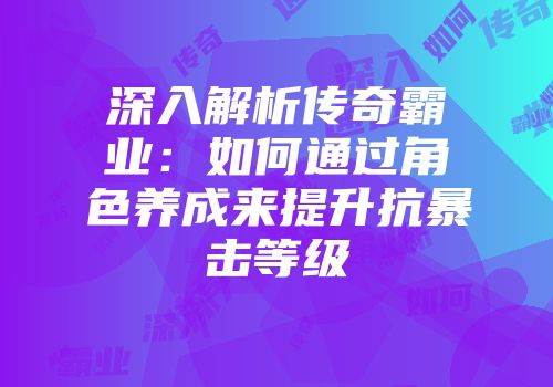 深入解析传奇霸业：如何通过角色养成来提升抗暴击等级