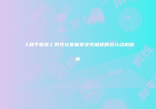 《和平精英》男性玩家偏爱女性角色的多元动机探析