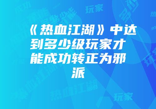 《热血江湖》中达到多少级玩家才能成功转正为邪派