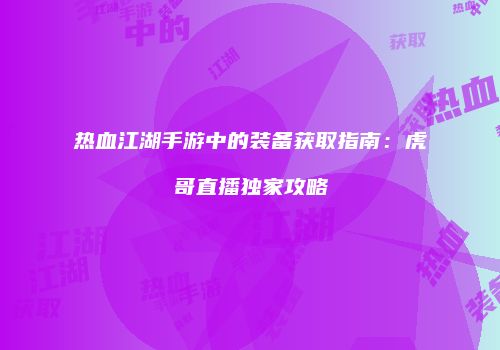 热血江湖手游中的装备获取指南：虎哥直播独家攻略