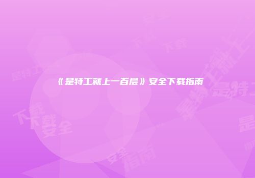 《是特工就上一百层》安全下载指南