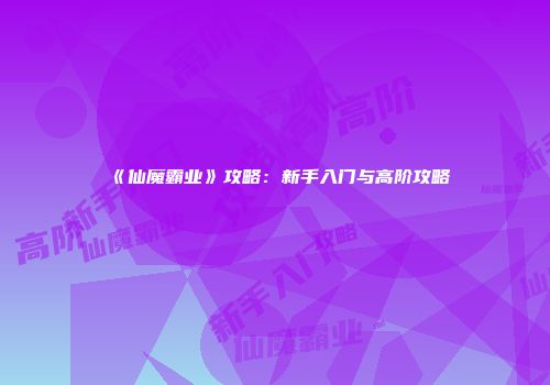 《仙魔霸业》攻略：新手入门与高阶攻略