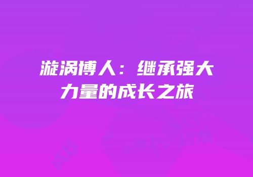 漩涡博人：继承强大力量的成长之旅