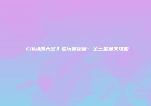 《滚动的天空》老玩家秘籍：全三星通关攻略