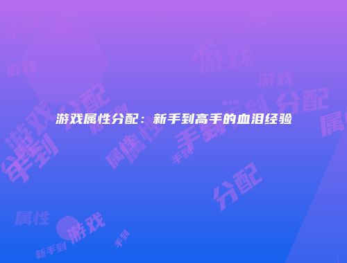 游戏属性分配：新手到高手的血泪经验