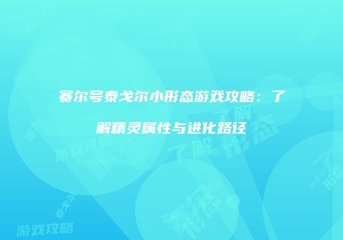 赛尔号泰戈尔小形态游戏攻略：了解精灵属性与进化路径