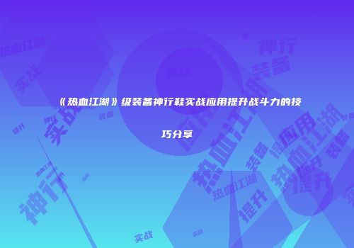 《热血江湖》级装备神行鞋实战应用提升战斗力的技巧分享