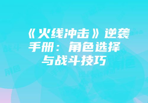 《火线冲击》逆袭手册：角色选择与战斗技巧