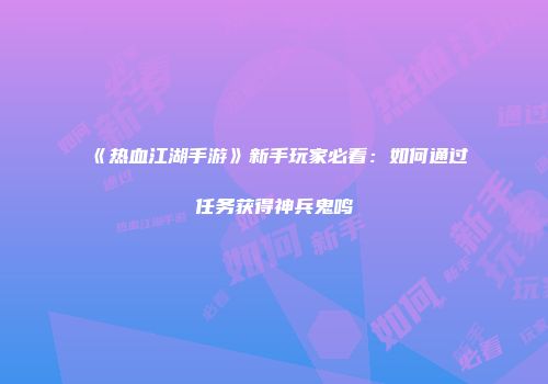 《热血江湖手游》新手玩家必看：如何通过任务获得神兵鬼鸣