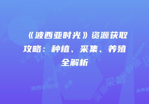 《波西亚时光》资源获取攻略：种植、采集、养殖全解析