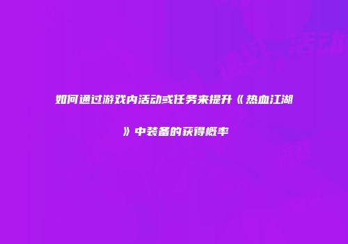 如何通过游戏内活动或任务来提升《热血江湖》中装备的获得概率