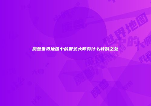 魔兽世界地图中的野鸡大师有什么特别之处