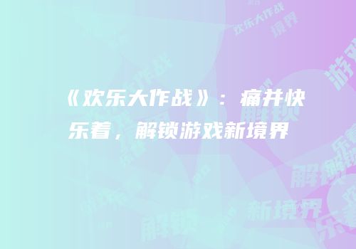 《欢乐大作战》：痛并快乐着，解锁游戏新境界