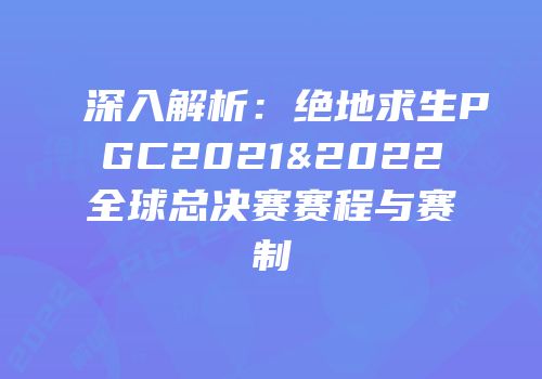 深入解析：绝地求生PGC2021&2022全球总决赛赛程与赛制