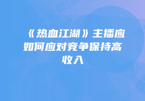 《热血江湖》主播应如何应对竞争保持高收入
