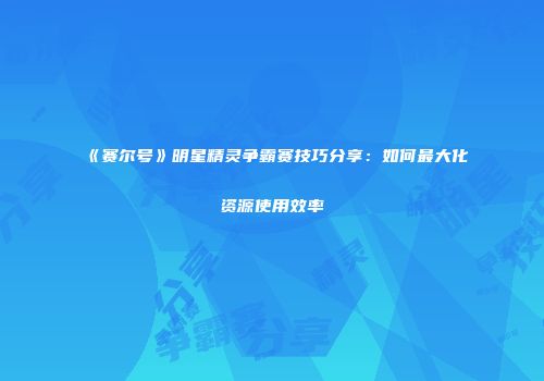 《赛尔号》明星精灵争霸赛技巧分享：如何最大化资源使用效率