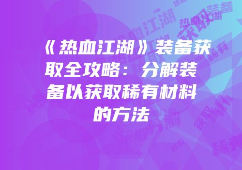 《热血江湖》装备获取全攻略：分解装备以获取稀有材料的方法
