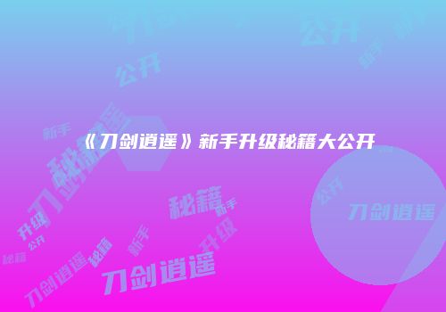 《刀剑逍遥》新手升级秘籍大公开