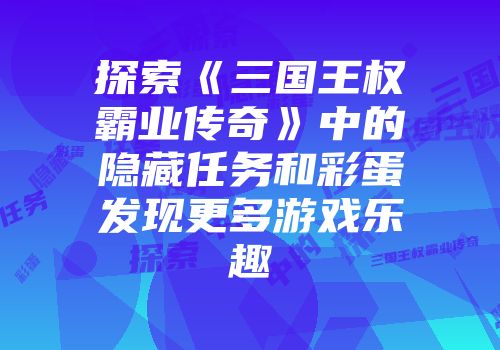 探索《三国王权霸业传奇》中的隐藏任务和彩蛋发现更多游戏乐趣