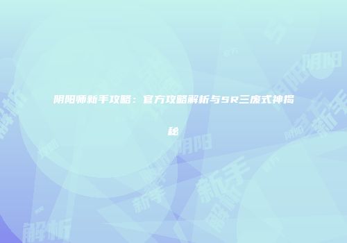 阴阳师新手攻略：官方攻略解析与SR三废式神揭秘