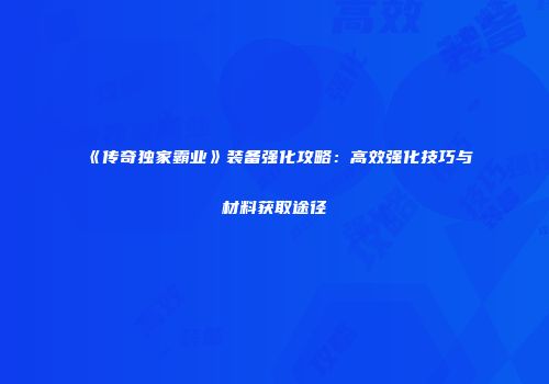《传奇独家霸业》装备强化攻略：高效强化技巧与材料获取途径