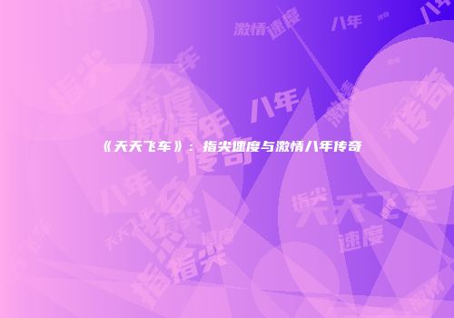 《天天飞车》：指尖速度与激情八年传奇