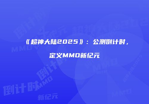 《超神大陆2025》：公测倒计时，定义MMO新纪元