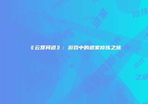 《云笈问道》：游戏中的道家修炼之旅