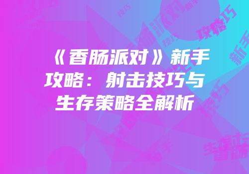 《香肠派对》新手攻略：射击技巧与生存策略全解析