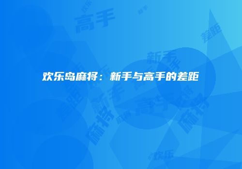 欢乐岛麻将：新手与高手的差距