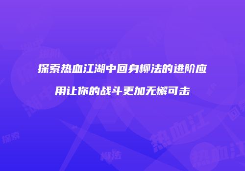 探索热血江湖中回身柳法的进阶应用让你的战斗更加无懈可击