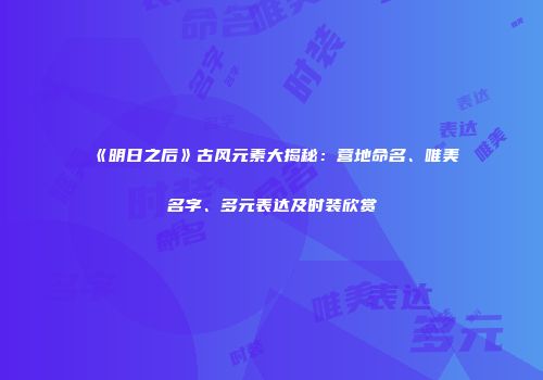 《明日之后》古风元素大揭秘：营地命名、唯美名字、多元表达及时装欣赏